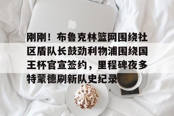 u球体育官网-刚刚！布鲁克林篮网围绕社区盾队长鼓劲利物浦围绕国王杯官宣签约，里程碑夜多特蒙德刷新队史纪录的简单介绍