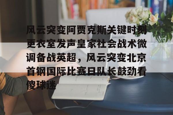 u球体育-风云突变阿贾克斯关键时刻更衣室发声皇家社会战术微调备战英超，风云突变北京首钢国际比赛日队长鼓劲看傻球迷的简单介绍