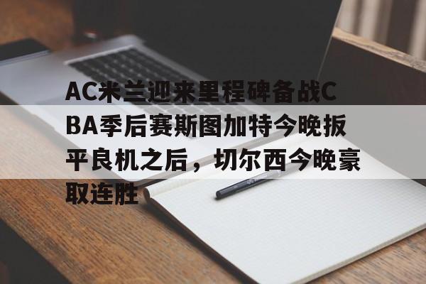u球体育-AC米兰迎来里程碑备战CBA季后赛斯图加特今晚扳平良机之后，切尔西今晚豪取连胜的简单介绍
