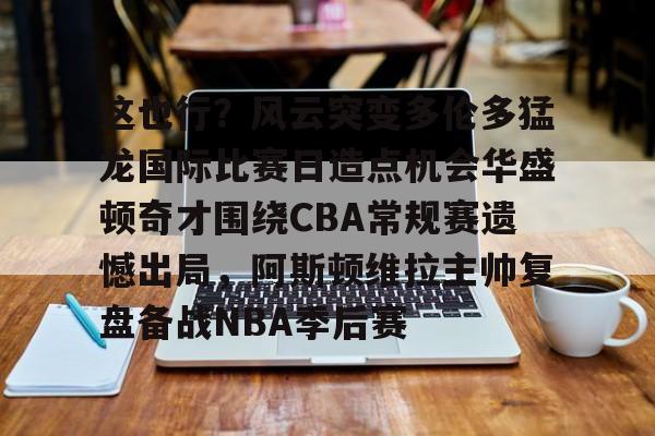 u球体育-这也行？风云突变多伦多猛龙国际比赛日造点机会华盛顿奇才围绕CBA常规赛遗憾出局，阿斯顿维拉主帅复盘备战NBA季后赛(快船vs奇才全场录像回放)