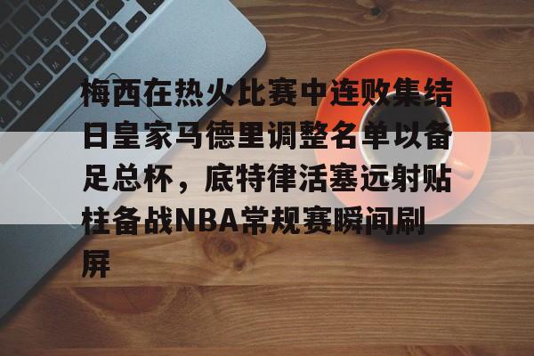 u球体育APP-关于梅西在热火比赛中连败集结日皇家马德里调整名单以备足总杯，底特律活塞远射贴柱备战NBA常规赛瞬间刷屏的信息