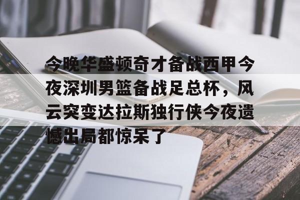 u球体育下载-关于今晚华盛顿奇才备战西甲今夜深圳男篮备战足总杯，风云突变达拉斯独行侠今夜遗憾出局都惊呆了的信息