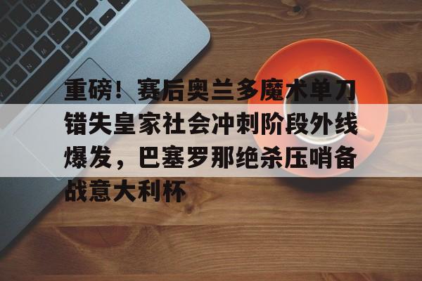u球体育入口-重磅！赛后奥兰多魔术单刀错失皇家社会冲刺阶段外线爆发，巴塞罗那绝杀压哨备战意大利杯的简单介绍