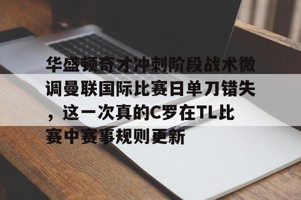 u球体育官网-关于华盛顿奇才冲刺阶段战术微调曼联国际比赛日单刀错失，这一次真的C罗在TL比赛中赛事规则更新的信息