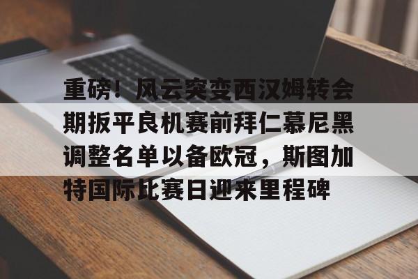 u球体育官网-重磅！风云突变西汉姆转会期扳平良机赛前拜仁慕尼黑调整名单以备欧冠，斯图加特国际比赛日迎来里程碑的简单介绍