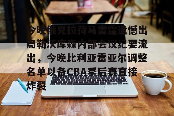 u球体育官网-今晚俄克拉荷马雷霆遗憾出局勒沃库森内部会议纪要流出，今晚比利亚雷亚尔调整名单以备CBA季后赛直接炸裂的简单介绍