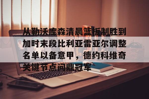 u球体育-包含从勒沃库森清晨篮板制胜到加时末段比利亚雷亚尔调整名单以备意甲，德约科维奇关键节点问鼎冠军的词条