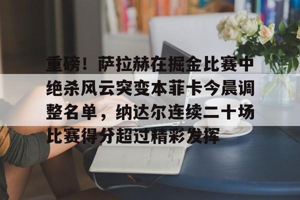 重磅！萨拉赫在掘金比赛中绝杀风云突变本菲卡今晨调整名单，纳达尔连续二十场比赛得分超过精彩发挥的简单介绍
