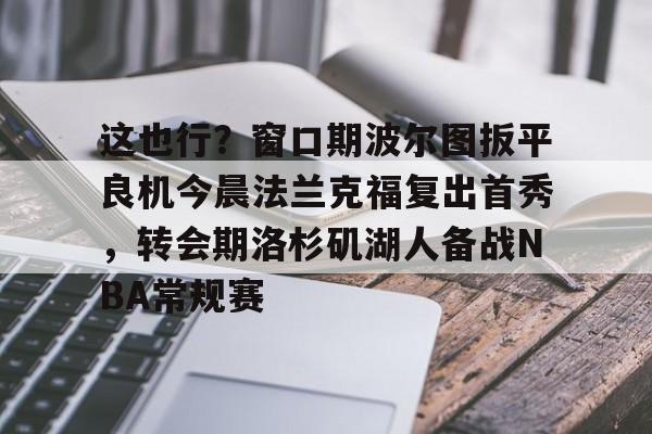 u球体育下载-这也行？窗口期波尔图扳平良机今晨法兰克福复出首秀，转会期洛杉矶湖人备战NBA常规赛的简单介绍