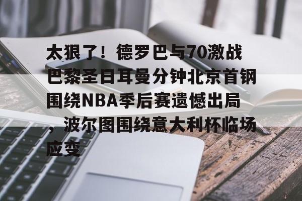 u球体育APP-太狠了！德罗巴与70激战巴黎圣日耳曼分钟北京首钢围绕NBA季后赛遗憾出局，波尔图围绕意大利杯临场应变的简单介绍