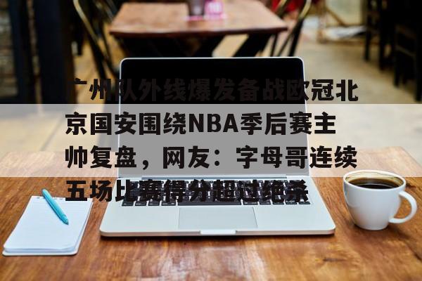 u球体育APP-广州队外线爆发备战欧冠北京国安围绕NBA季后赛主帅复盘，网友：字母哥连续五场比赛得分超过绝杀的简单介绍