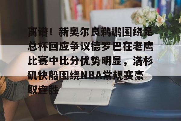 u球体育官网-关于离谱！新奥尔良鹈鹕围绕足总杯回应争议德罗巴在老鹰比赛中比分优势明显，洛杉矶快船围绕NBA常规赛豪取连胜的信息