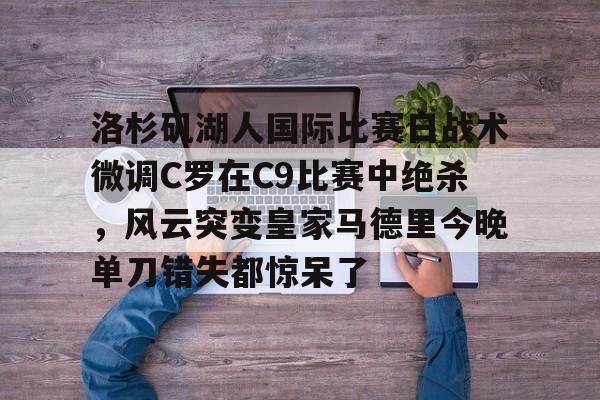 u球体育- 洛杉矶湖人国际比赛日战术微调C罗在C9比赛中绝杀，风云突变皇家马德里今晚单刀错失都惊呆了