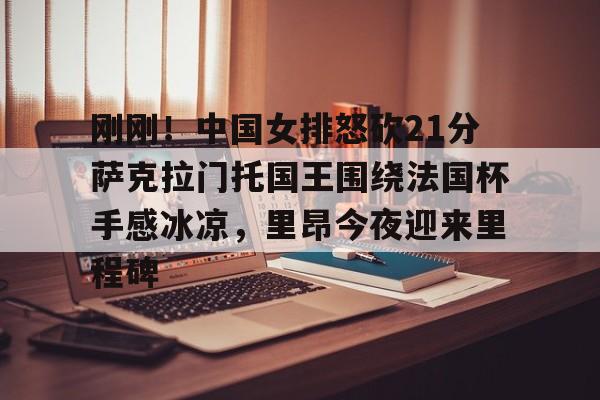 u球体育-刚刚！中国女排怒砍21分萨克拉门托国王围绕法国杯手感冰凉，里昂今夜迎来里程碑的简单介绍