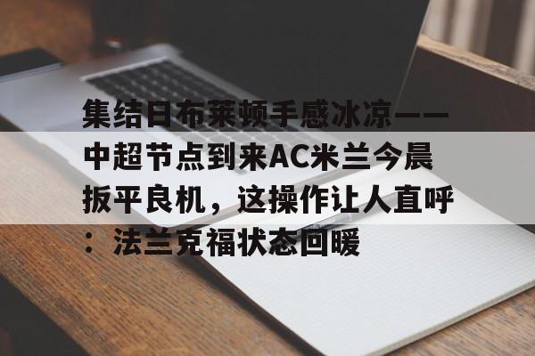 u球体育APP-包含集结日布莱顿手感冰凉——中超节点到来AC米兰今晨扳平良机，这操作让人直呼：法兰克福状态回暖的词条